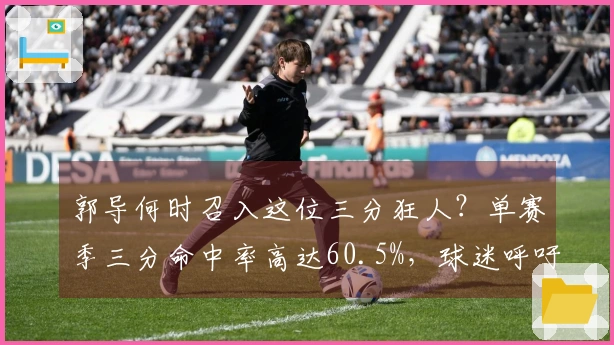 郭导何时召入这位三分狂人？单赛季三分命中率高达60.5%，球迷呼吁替换胡明轩
