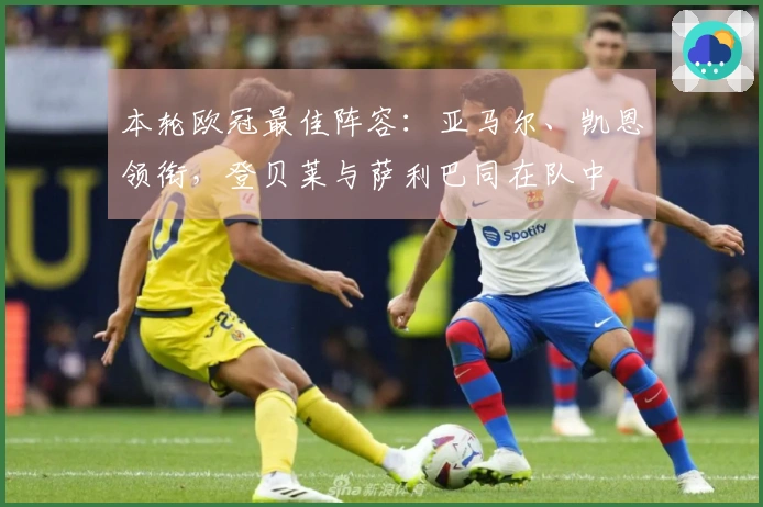 本轮欧冠最佳阵容：亚马尔、凯恩领衔，登贝莱与萨利巴同在队中