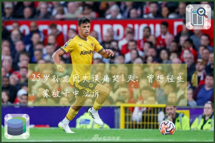 25岁孙龙因失误痛哭1天：曾想轻生，蒙被子中泣诉