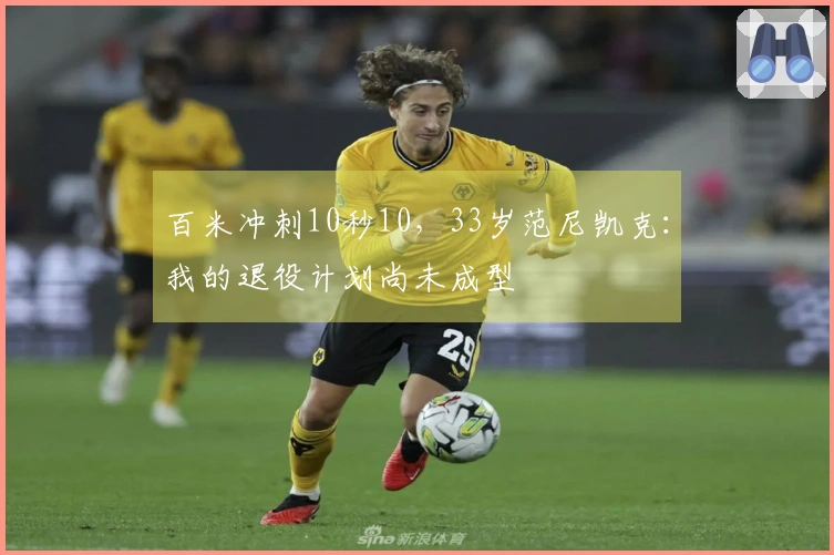 百米冲刺10秒10，33岁范尼凯克：我的退役计划尚未成型