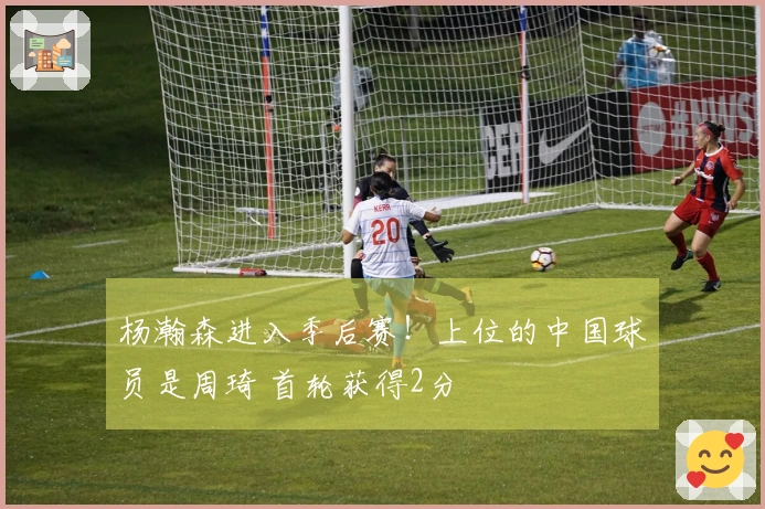 杨瀚森进入季后赛！上位的中国球员是周琦 首轮获得2分