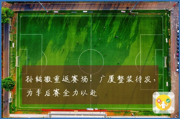 孙铭徽重返赛场！广厦整装待发，为季后赛全力以赴
