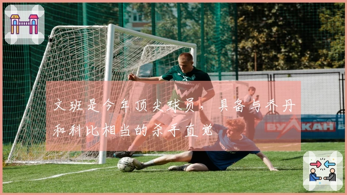 文班是今年顶尖球员，具备与乔丹和科比相当的杀手直觉