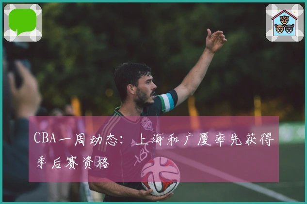 CBA一周动态：上海和广厦率先获得季后赛资格
