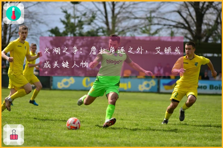 火湖之争：詹杜角逐之外，艾顿或成关键人物