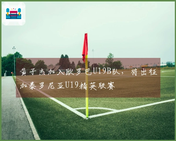 黄子杰加入欧罗巴U19B队，将出征加泰罗尼亚U19精英联赛