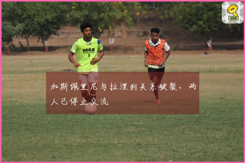 加斯佩里尼与拉涅利关系破裂，两人已停止交流