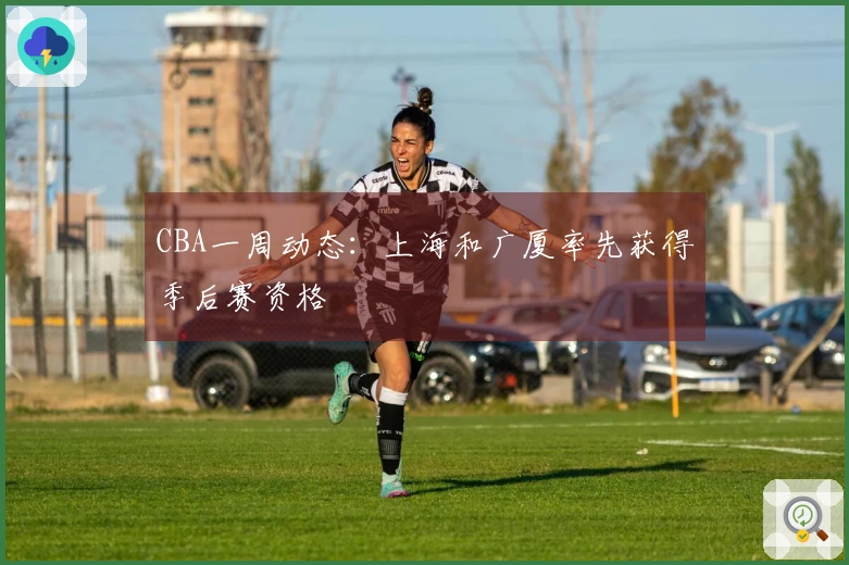 CBA一周动态：上海和广厦率先获得季后赛资格