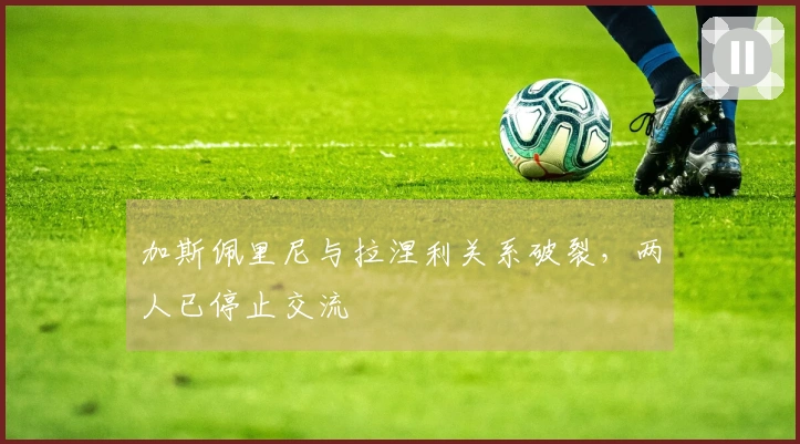 加斯佩里尼与拉涅利关系破裂，两人已停止交流