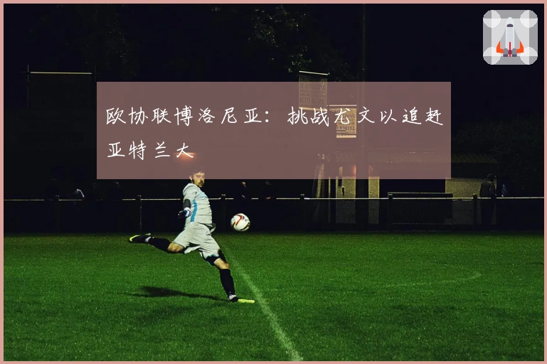欧协联博洛尼亚：挑战尤文以追赶亚特兰大