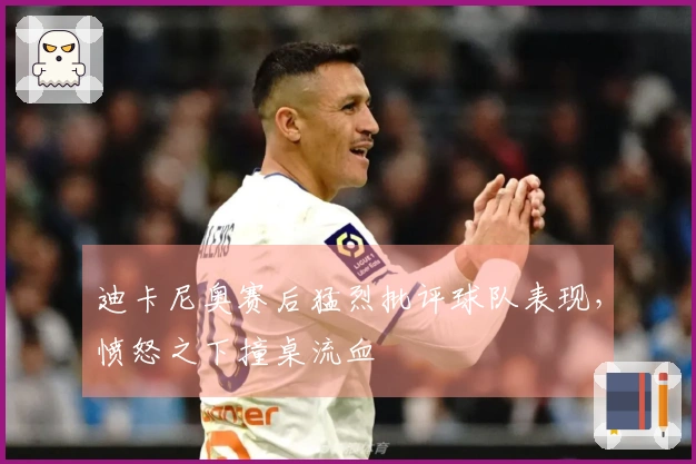 迪卡尼奥赛后猛烈批评球队表现，愤怒之下撞桌流血