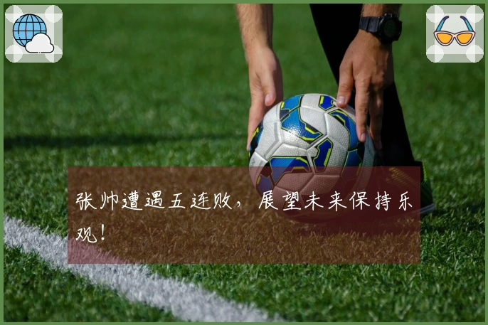 张帅遭遇五连败，展望未来保持乐观！