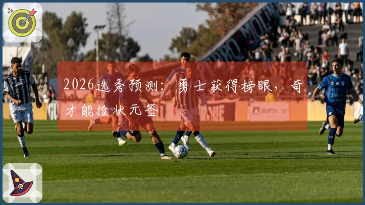 2026选秀预测：勇士获得榜眼，奇才能捡状元签