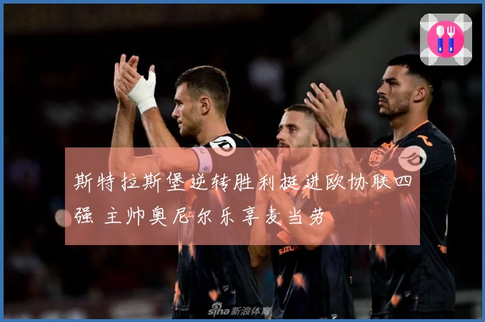 斯特拉斯堡逆转胜利挺进欧协联四强 主帅奥尼尔乐享麦当劳