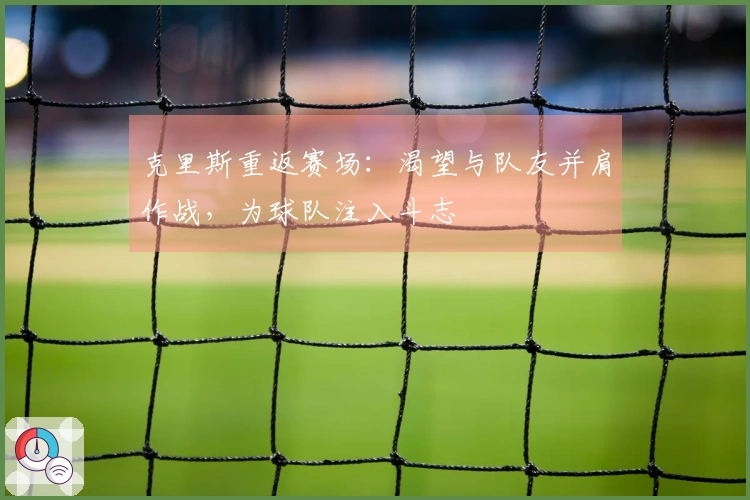 克里斯重返赛场：渴望与队友并肩作战，为球队注入斗志