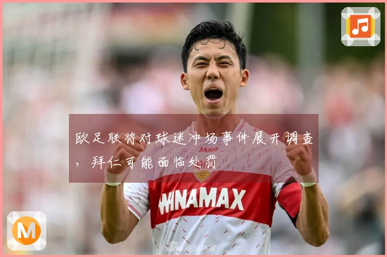 欧足联将对球迷冲场事件展开调查，拜仁可能面临处罚