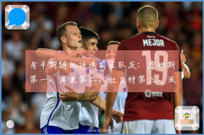 考辛斯随机评选前五队友：詹姆斯第一，库里第二，杜兰特第三，浓眉第四，乔治第五