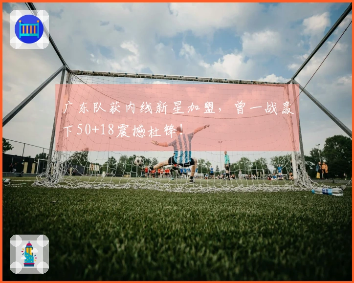 广东队获内线新星加盟，曾一战轰下50+18震撼杜锋！