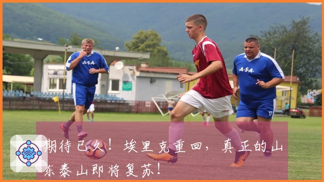 期待已久！埃里克重回，真正的山东泰山即将复苏！