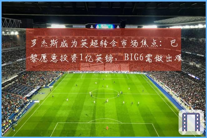 罗杰斯成为英超转会市场焦点：巴黎愿意投资1亿英镑，BIG6需做出艰难决策