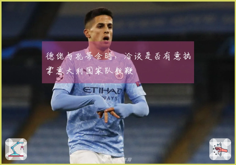 德佬与孔蒂会晤，洽谈是否有意执掌意大利国家队教鞭
