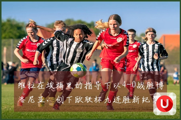 维拉在埃梅里的指导下以4-0战胜博洛尼亚，创下欧联杯九连胜新纪录