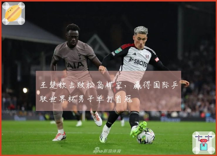 王楚钦击败松岛辉空，赢得国际乒联世界杯男子单打首冠
