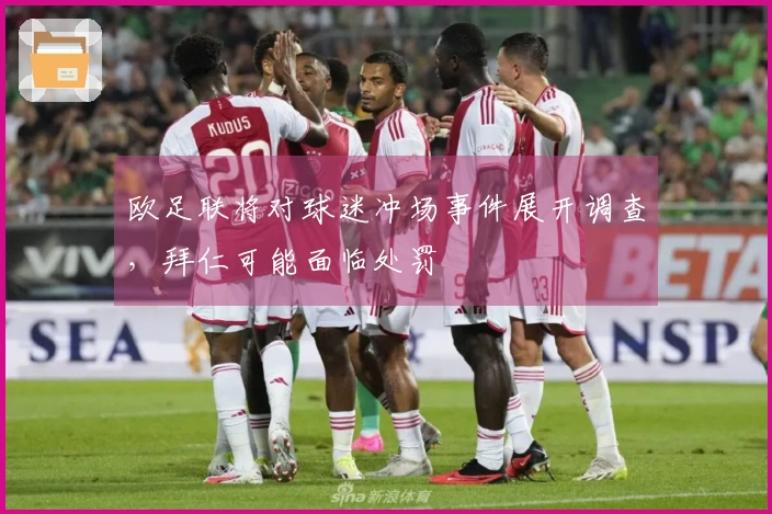 欧足联将对球迷冲场事件展开调查，拜仁可能面临处罚