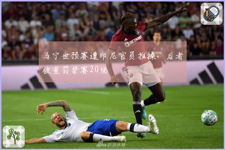 马宁世预赛遭印尼官员推搡，后者被重罚禁赛20场