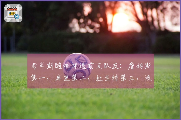 考辛斯随机评选前五队友：詹姆斯第一，库里第二，杜兰特第三，浓眉第四，乔治第五