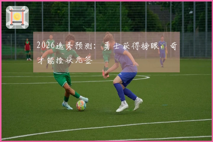 2026选秀预测：勇士获得榜眼，奇才能捡状元签