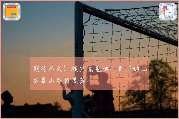 期待已久！埃里克重回，真正的山东泰山即将复苏！