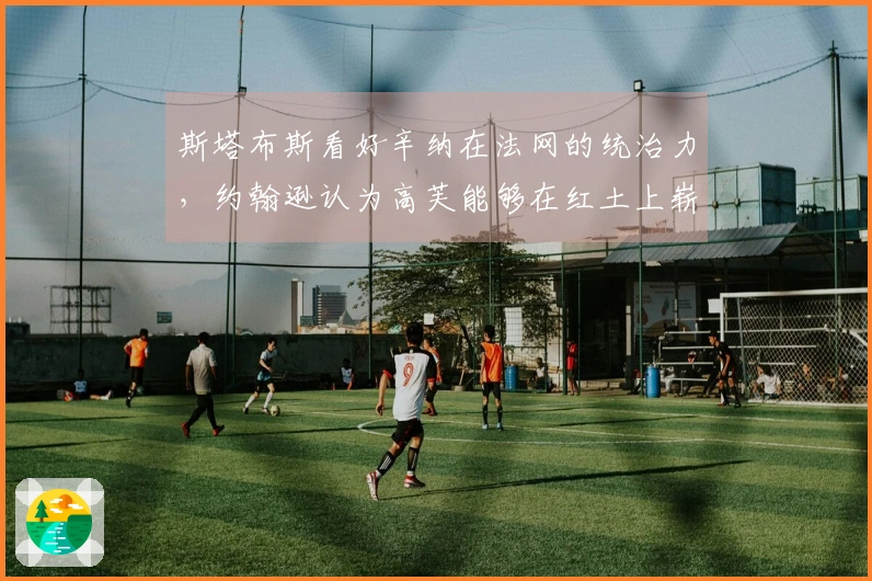 斯塔布斯看好辛纳在法网的统治力，约翰逊认为高芙能够在红土上崭露头角