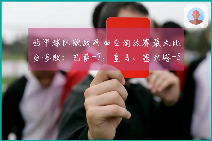 西甲球队欧战两回合淘汰赛最大比分惨败：巴萨-7，皇马、塞尔塔-5