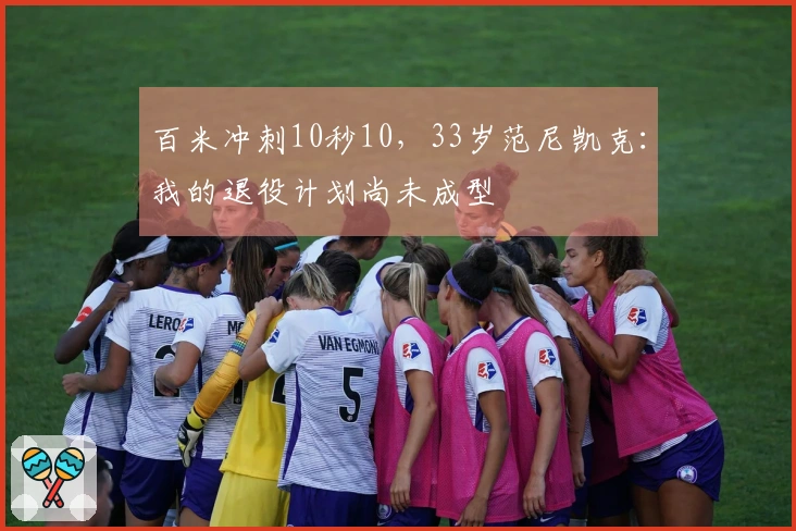百米冲刺10秒10，33岁范尼凯克：我的退役计划尚未成型