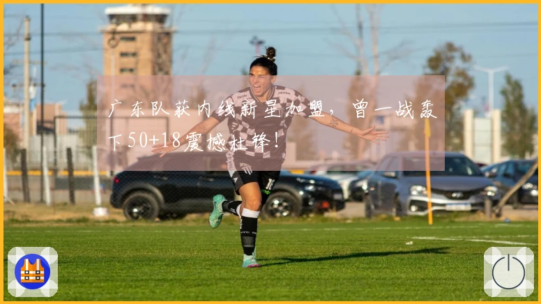 广东队获内线新星加盟，曾一战轰下50+18震撼杜锋！