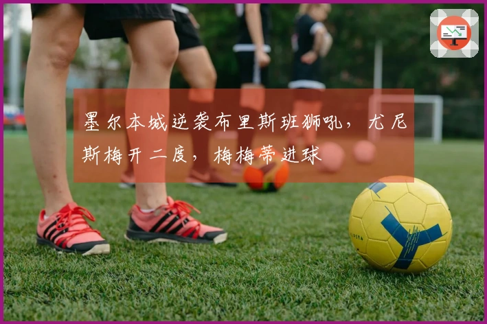 墨尔本城逆袭布里斯班狮吼，尤尼斯梅开二度，梅梅蒂进球
