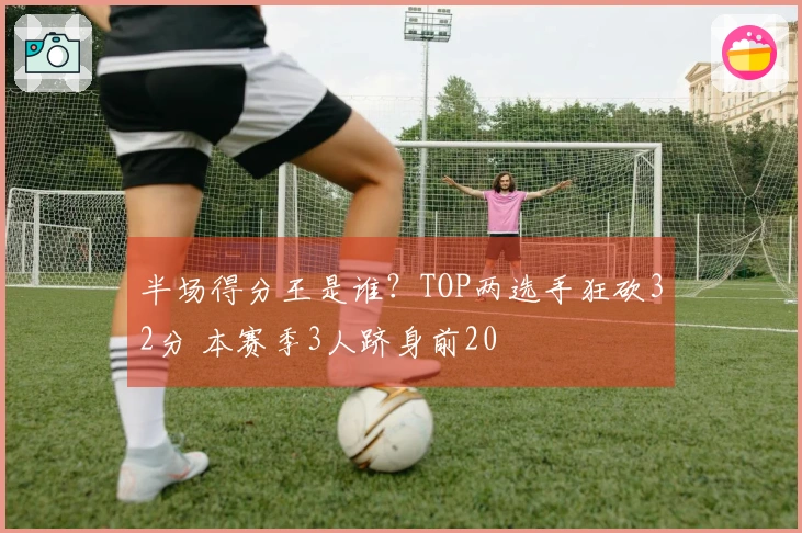 半场得分王是谁？TOP两选手狂砍32分 本赛季3人跻身前20