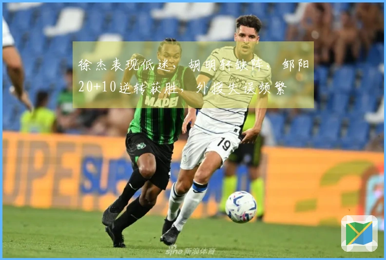 徐杰表现低迷，胡明轩缺阵，邹阳20+10逆转获胜，外援失误频繁