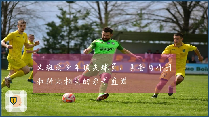 文班是今年顶尖球员，具备与乔丹和科比相当的杀手直觉